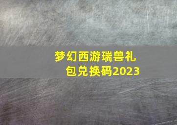 梦幻西游瑞兽礼包兑换码2023