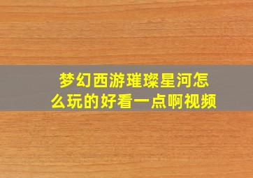 梦幻西游璀璨星河怎么玩的好看一点啊视频