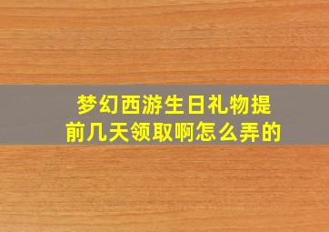 梦幻西游生日礼物提前几天领取啊怎么弄的