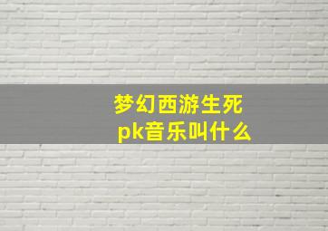 梦幻西游生死pk音乐叫什么