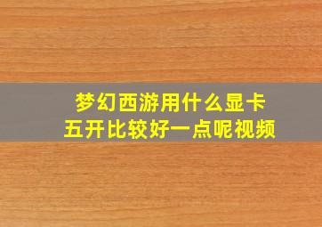 梦幻西游用什么显卡五开比较好一点呢视频