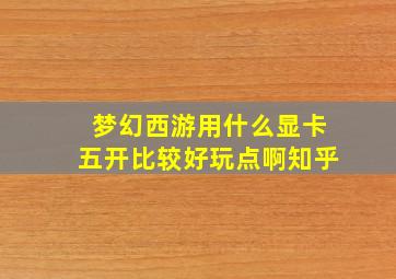 梦幻西游用什么显卡五开比较好玩点啊知乎