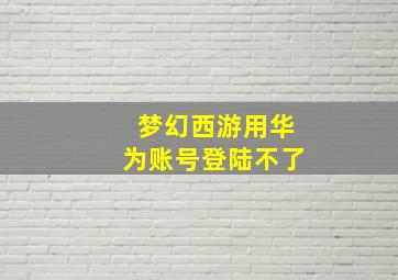 梦幻西游用华为账号登陆不了