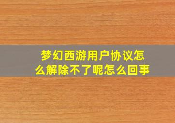 梦幻西游用户协议怎么解除不了呢怎么回事