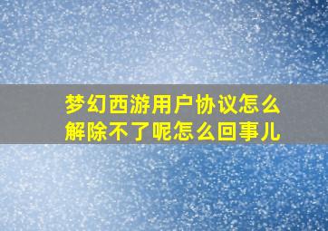 梦幻西游用户协议怎么解除不了呢怎么回事儿