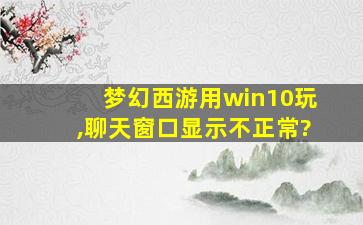 梦幻西游用win10玩,聊天窗口显示不正常?