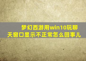 梦幻西游用win10玩聊天窗口显示不正常怎么回事儿