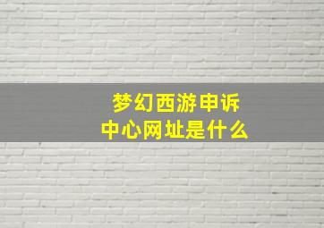 梦幻西游申诉中心网址是什么