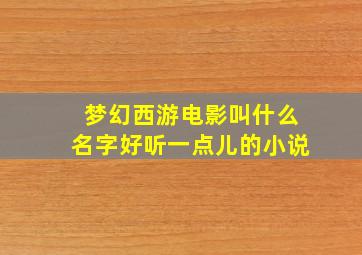 梦幻西游电影叫什么名字好听一点儿的小说