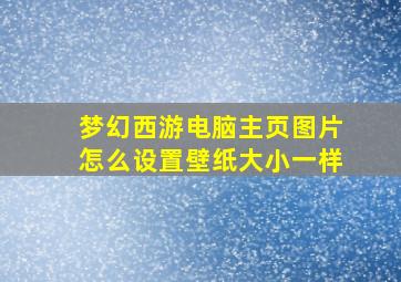 梦幻西游电脑主页图片怎么设置壁纸大小一样