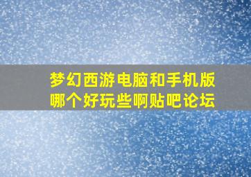 梦幻西游电脑和手机版哪个好玩些啊贴吧论坛