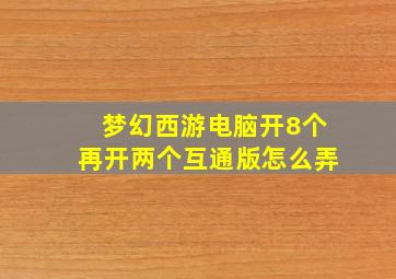 梦幻西游电脑开8个再开两个互通版怎么弄