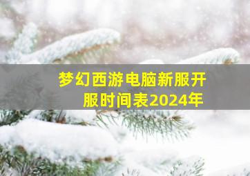 梦幻西游电脑新服开服时间表2024年