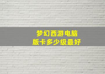 梦幻西游电脑版卡多少级最好