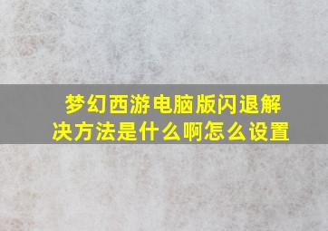 梦幻西游电脑版闪退解决方法是什么啊怎么设置