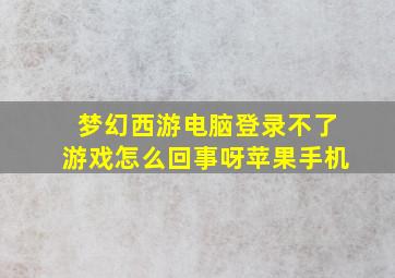 梦幻西游电脑登录不了游戏怎么回事呀苹果手机