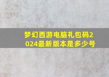 梦幻西游电脑礼包码2024最新版本是多少号