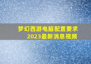 梦幻西游电脑配置要求2023最新消息视频