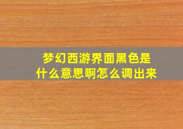 梦幻西游界面黑色是什么意思啊怎么调出来