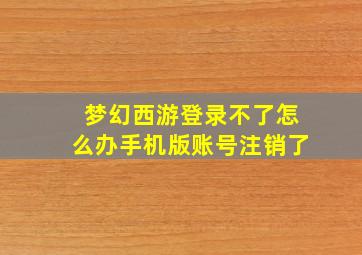 梦幻西游登录不了怎么办手机版账号注销了