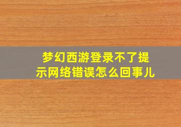 梦幻西游登录不了提示网络错误怎么回事儿