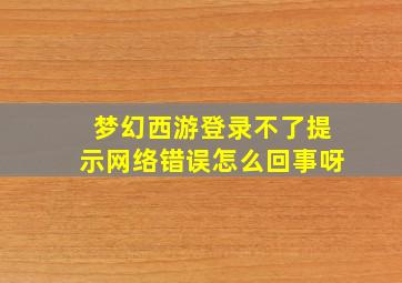 梦幻西游登录不了提示网络错误怎么回事呀