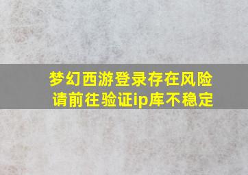 梦幻西游登录存在风险请前往验证ip库不稳定