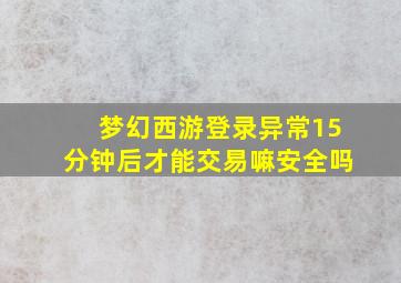 梦幻西游登录异常15分钟后才能交易嘛安全吗