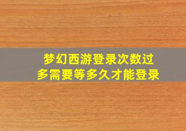 梦幻西游登录次数过多需要等多久才能登录