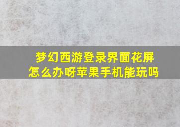 梦幻西游登录界面花屏怎么办呀苹果手机能玩吗