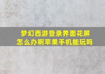 梦幻西游登录界面花屏怎么办啊苹果手机能玩吗