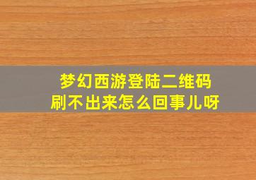 梦幻西游登陆二维码刷不出来怎么回事儿呀