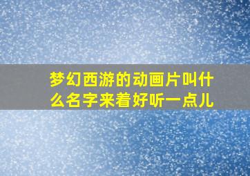 梦幻西游的动画片叫什么名字来着好听一点儿