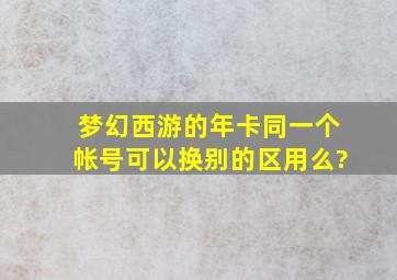 梦幻西游的年卡同一个帐号可以换别的区用么?