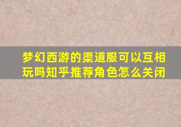 梦幻西游的渠道服可以互相玩吗知乎推荐角色怎么关闭