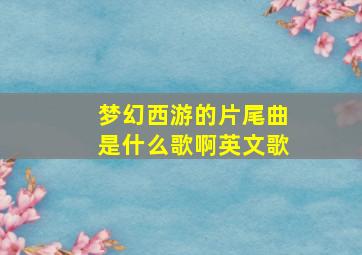 梦幻西游的片尾曲是什么歌啊英文歌