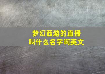 梦幻西游的直播叫什么名字啊英文