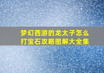 梦幻西游的龙太子怎么打宝石攻略图解大全集