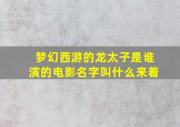 梦幻西游的龙太子是谁演的电影名字叫什么来着