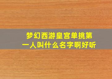 梦幻西游皇宫单挑第一人叫什么名字啊好听