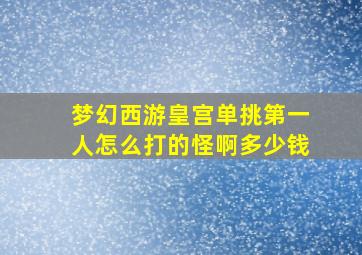 梦幻西游皇宫单挑第一人怎么打的怪啊多少钱