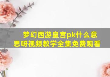 梦幻西游皇宫pk什么意思呀视频教学全集免费观看