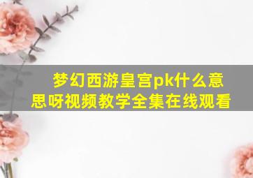 梦幻西游皇宫pk什么意思呀视频教学全集在线观看