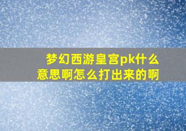 梦幻西游皇宫pk什么意思啊怎么打出来的啊