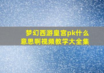 梦幻西游皇宫pk什么意思啊视频教学大全集