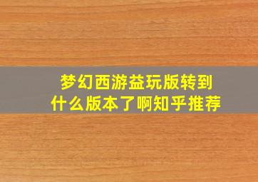 梦幻西游益玩版转到什么版本了啊知乎推荐