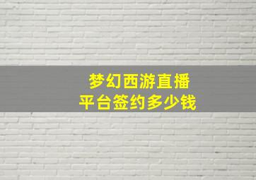 梦幻西游直播平台签约多少钱