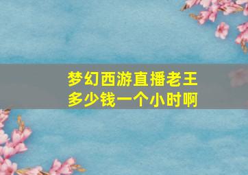 梦幻西游直播老王多少钱一个小时啊