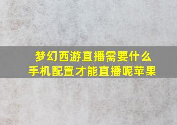 梦幻西游直播需要什么手机配置才能直播呢苹果