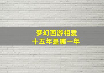 梦幻西游相爱十五年是哪一年